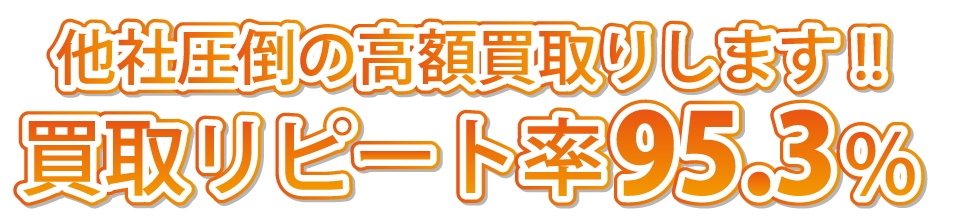 他社圧倒の高額買取りします!!買取リピート率95.3%